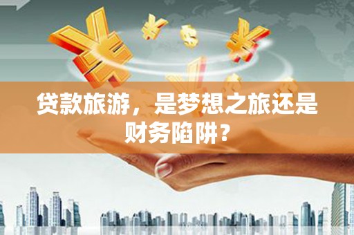 南山贷款旅游，是梦想之旅还是财务陷阱？