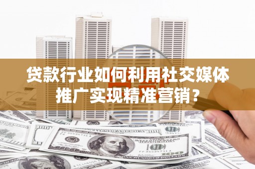 南山贷款行业如何利用社交媒体推广实现精准营销？