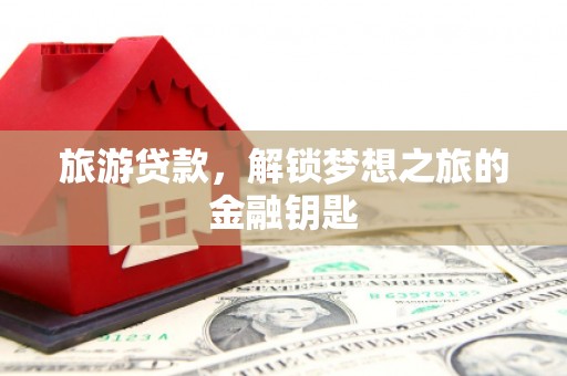 南山旅游贷款，解锁梦想之旅的金融钥匙