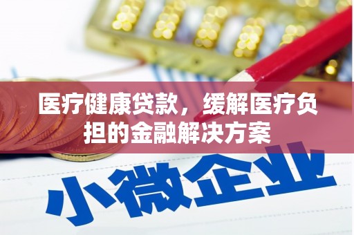 南山医疗健康贷款，缓解医疗负担的金融解决方案