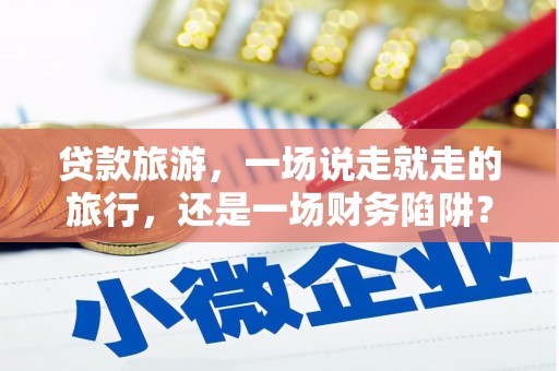 南山贷款旅游，一场说走就走的旅行，还是一场财务陷阱？