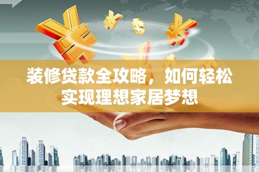 南山装修贷款全攻略，如何轻松实现理想家居梦想
