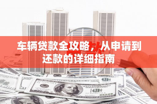 南山车辆贷款全攻略,从申请到还款的详细指南 南山车辆贷款全攻略,从申请到还款的详细指南