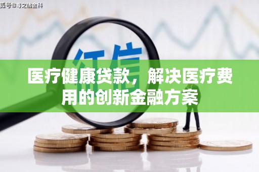 南山医疗健康贷款，解决医疗费用的创新金融方案