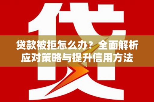 南山贷款被拒怎么办？全面解析应对策略与提升信用方法