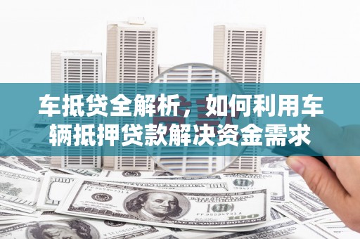 南山车抵贷全解析，如何利用车辆抵押贷款解决资金需求