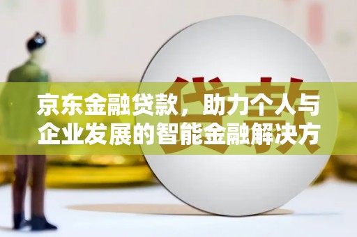 南山京东金融贷款，助力个人与企业发展的智能金融解决方案