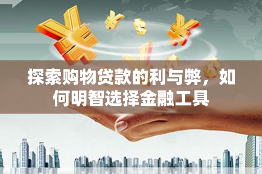 南山探索购物贷款的利与弊，如何明智选择金融工具