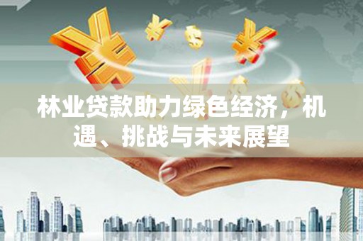 南山林业贷款助力绿色经济，机遇、挑战与未来展望
