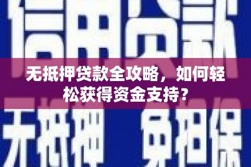 南山无抵押贷款全攻略，如何轻松获得资金支持？