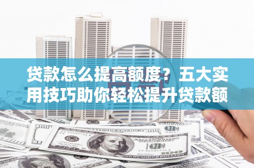 南山贷款怎么提高额度？五大实用技巧助你轻松提升贷款额度