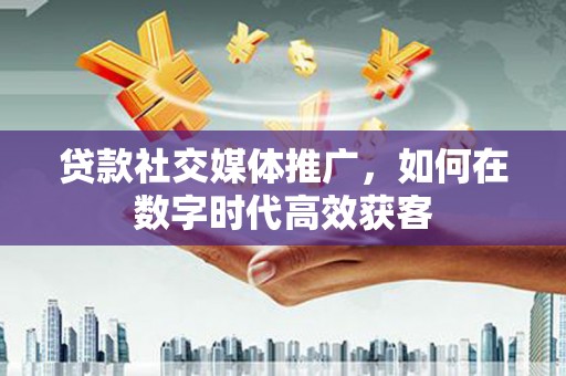 南山贷款社交媒体推广，如何在数字时代高效获客