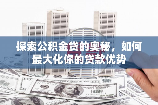 南山探索公积金贷的奥秘，如何最大化你的贷款优势