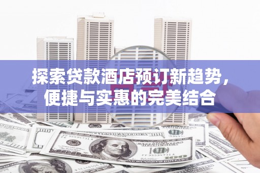 南山探索贷款酒店预订新趋势，便捷与实惠的完美结合