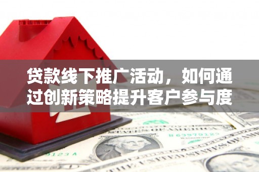 南山贷款线下推广活动，如何通过创新策略提升客户参与度
