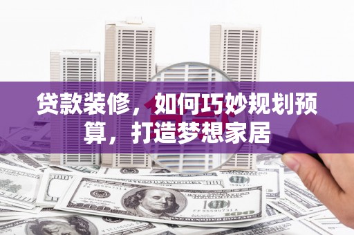 南山贷款装修，如何巧妙规划预算，打造梦想家居