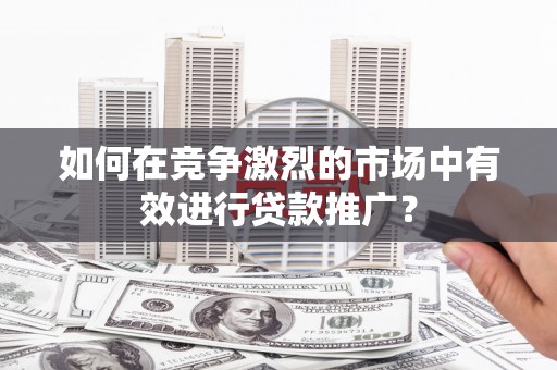 南山如何在竞争激烈的市场中有效进行贷款推广？
