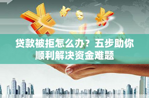 南山贷款被拒怎么办？五步助你顺利解决资金难题
