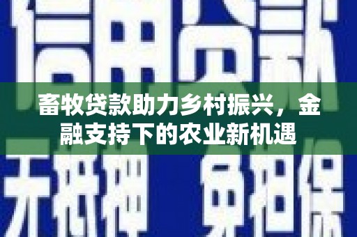 南山畜牧贷款助力乡村振兴，金融支持下的农业新机遇