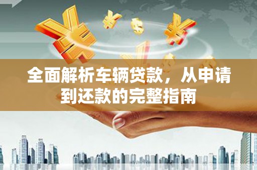 南山全面解析车辆贷款，从申请到还款的完整指南