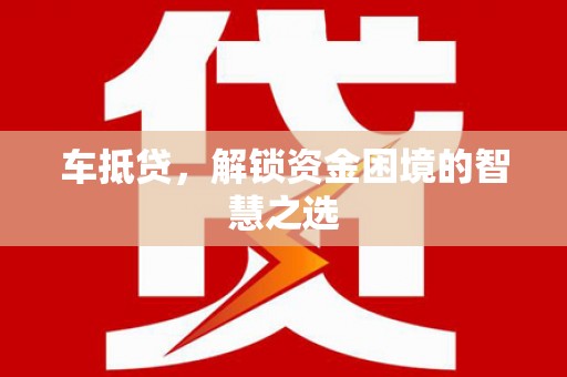 南山车抵贷，解锁资金困境的智慧之选