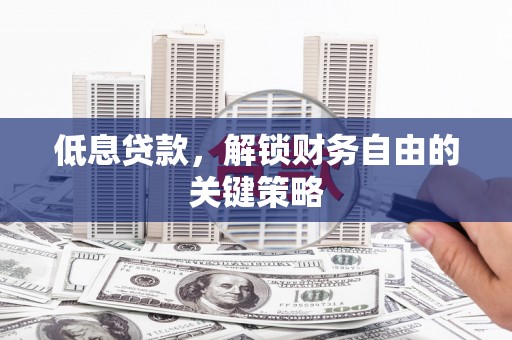 南山低息贷款，解锁财务自由的关键策略