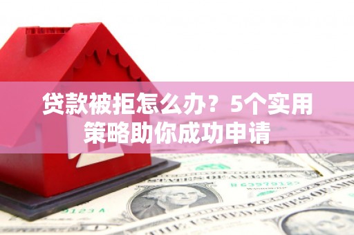 南山贷款被拒怎么办？5个实用策略助你成功申请