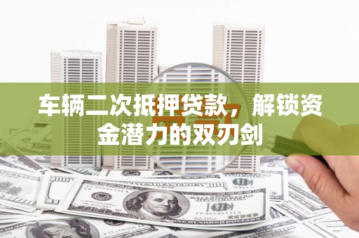 南山车辆二次抵押贷款，解锁资金潜力的双刃剑