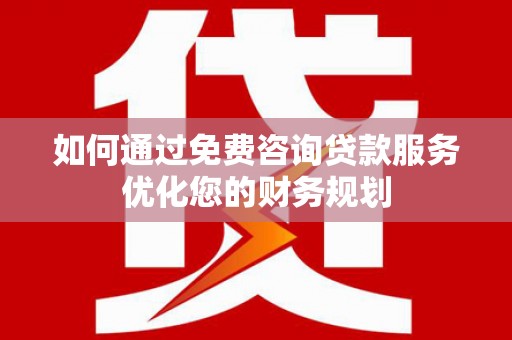 南山如何通过免费咨询贷款服务优化您的财务规划