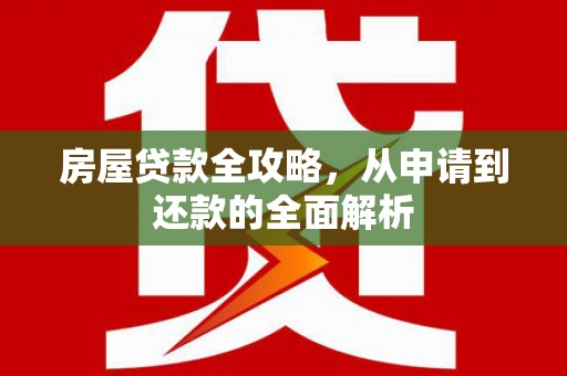 南山房屋贷款全攻略，从申请到还款的全面解析