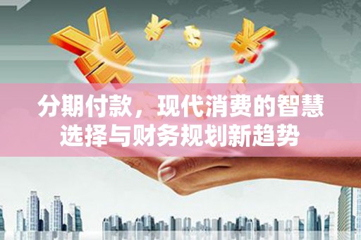南山分期付款，现代消费的智慧选择与财务规划新趋势