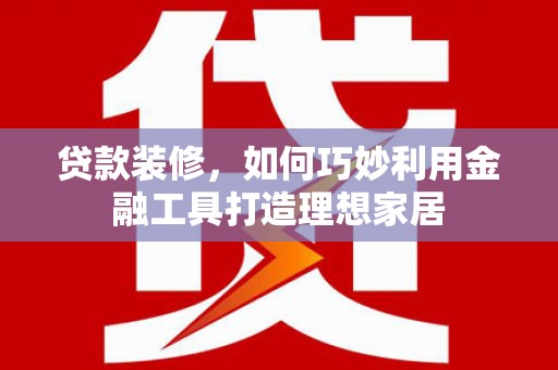 南山贷款装修，如何巧妙利用金融工具打造理想家居