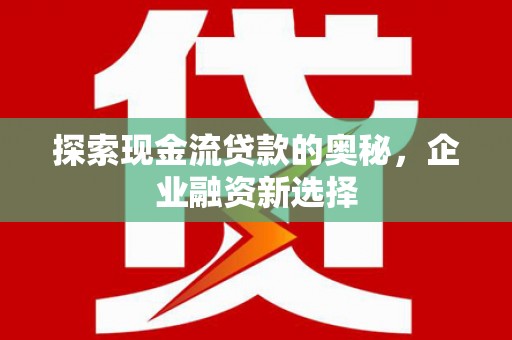 南山探索现金流贷款的奥秘，企业融资新选择