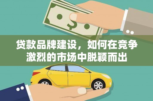 南山贷款品牌建设，如何在竞争激烈的市场中脱颖而出