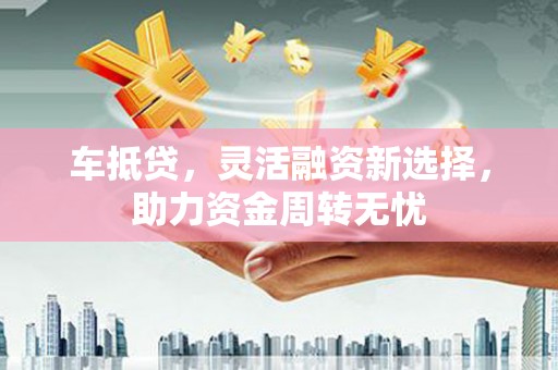 南山车抵贷，灵活融资新选择，助力资金周转无忧