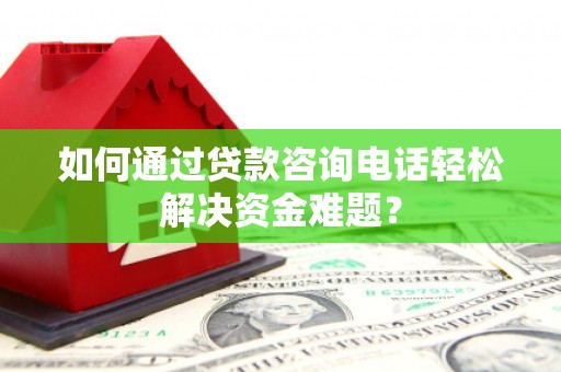 南山如何通过贷款咨询电话轻松解决资金难题？
