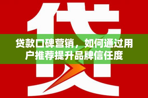 南山贷款口碑营销，如何通过用户推荐提升品牌信任度