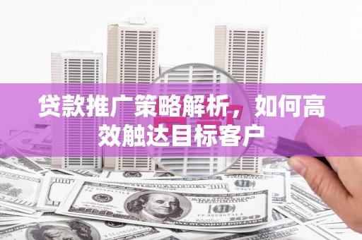 南山贷款推广策略解析，如何高效触达目标客户