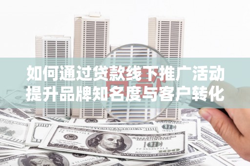 南山如何通过贷款线下推广活动提升品牌知名度与客户转化率
