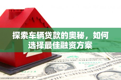 南山探索车辆贷款的奥秘，如何选择最佳融资方案