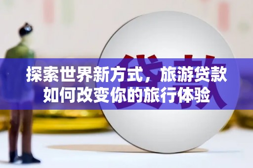 南山探索世界新方式，旅游贷款如何改变你的旅行体验