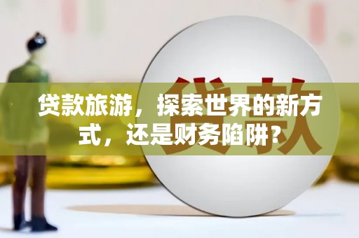 南山贷款旅游，探索世界的新方式，还是财务陷阱？