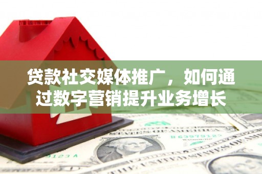 南山贷款社交媒体推广，如何通过数字营销提升业务增长