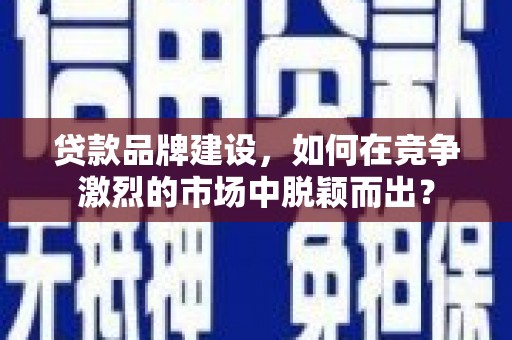 南山贷款品牌建设，如何在竞争激烈的市场中脱颖而出？