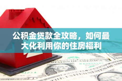 南山公积金贷款全攻略，如何最大化利用你的住房福利