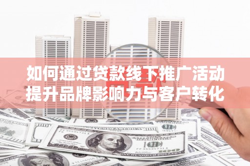 南山如何通过贷款线下推广活动提升品牌影响力与客户转化率