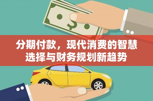 南山分期付款，现代消费的智慧选择与财务规划新趋势
