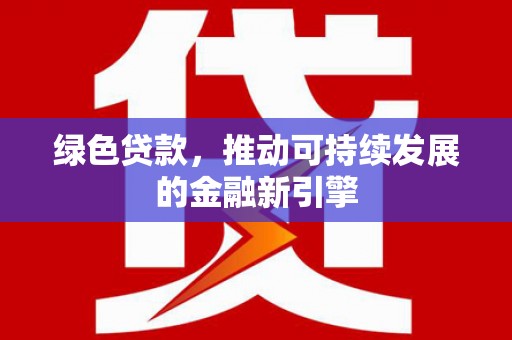 南山绿色贷款，推动可持续发展的金融新引擎