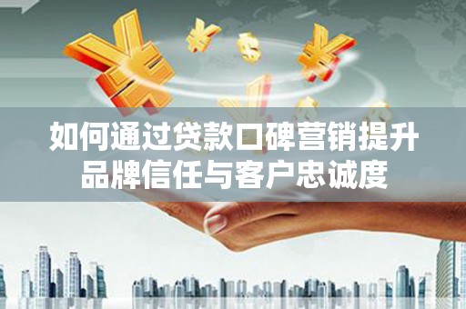 南山如何通过贷款口碑营销提升品牌信任与客户忠诚度