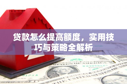 南山贷款怎么提高额度，实用技巧与策略全解析